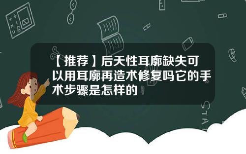 【推荐】后天性耳廓缺失可以用耳廓再造术修复吗它的手术步骤是怎样的