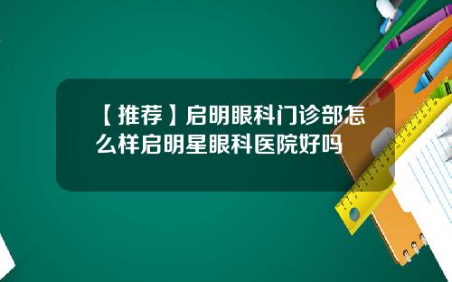 【推荐】启明眼科门诊部怎么样启明星眼科医院好吗