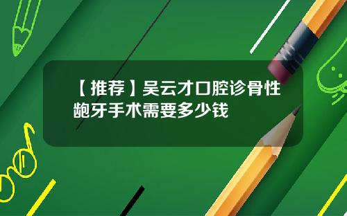 【推荐】吴云才口腔诊骨性龅牙手术需要多少钱