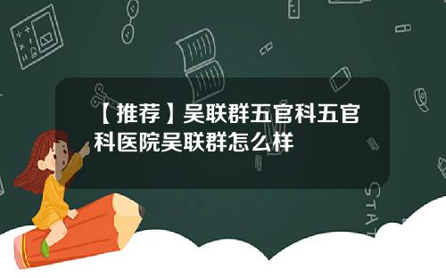 【推荐】吴联群五官科五官科医院吴联群怎么样