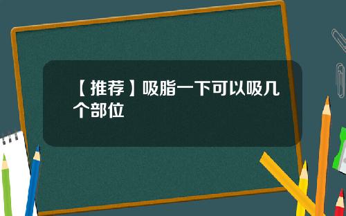 【推荐】吸脂一下可以吸几个部位