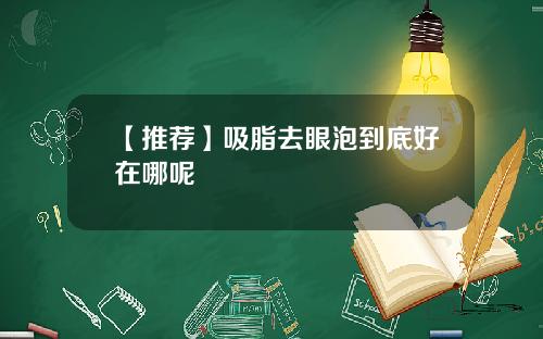 【推荐】吸脂去眼泡到底好在哪呢