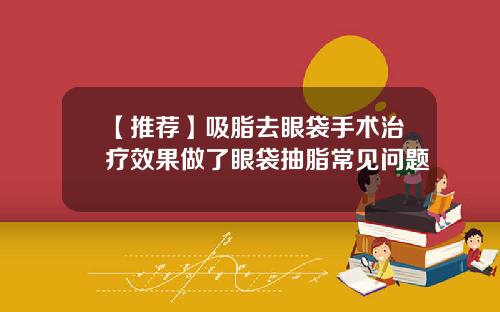 【推荐】吸脂去眼袋手术治疗效果做了眼袋抽脂常见问题