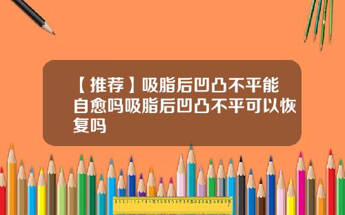 【推荐】吸脂后凹凸不平能自愈吗吸脂后凹凸不平可以恢复吗