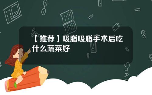 【推荐】吸脂吸脂手术后吃什么蔬菜好