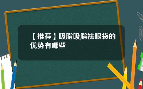 【推荐】吸脂吸脂祛眼袋的优势有哪些
