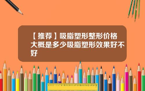 【推荐】吸脂塑形整形价格大概是多少吸脂塑形效果好不好