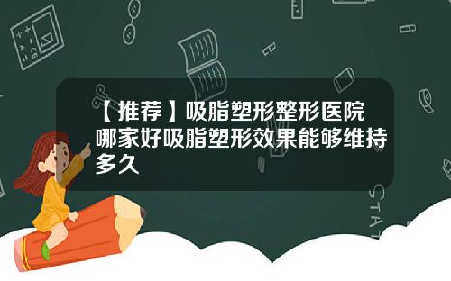 【推荐】吸脂塑形整形医院哪家好吸脂塑形效果能够维持多久