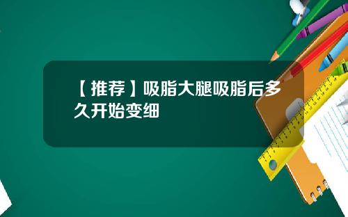 【推荐】吸脂大腿吸脂后多久开始变细