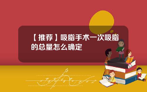 【推荐】吸脂手术一次吸脂的总量怎么确定