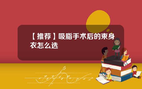 【推荐】吸脂手术后的束身衣怎么选