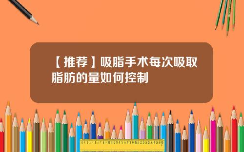 【推荐】吸脂手术每次吸取脂肪的量如何控制