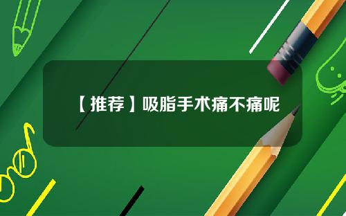 【推荐】吸脂手术痛不痛呢