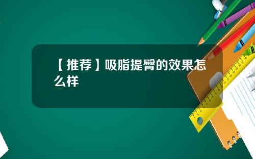 【推荐】吸脂提臀的效果怎么样