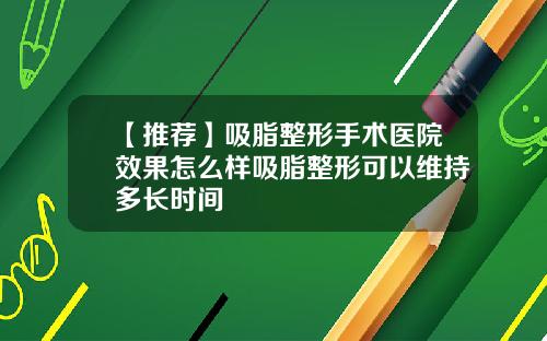 【推荐】吸脂整形手术医院效果怎么样吸脂整形可以维持多长时间