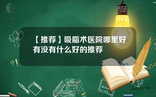 【推荐】吸脂术医院哪里好有没有什么好的推荐