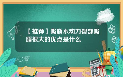 【推荐】吸脂水动力臀部吸脂很大的优点是什么