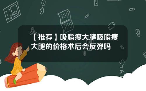 【推荐】吸脂瘦大腿吸脂瘦大腿的价格术后会反弹吗