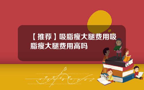 【推荐】吸脂瘦大腿费用吸脂瘦大腿费用高吗