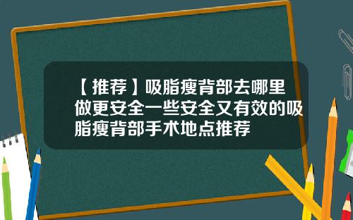 【推荐】吸脂瘦背部去哪里做更安全一些安全又有效的吸脂瘦背部手术地点推荐