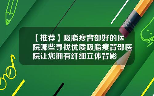 【推荐】吸脂瘦背部好的医院哪些寻找优质吸脂瘦背部医院让您拥有纤细立体背影