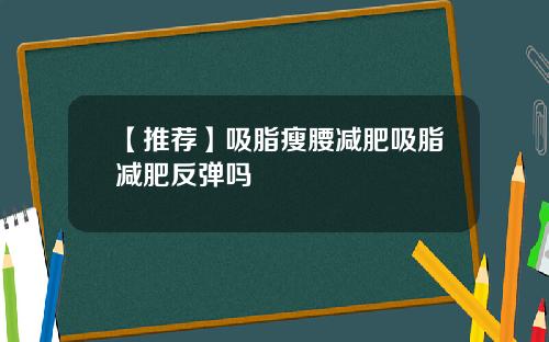 【推荐】吸脂瘦腰减肥吸脂减肥反弹吗