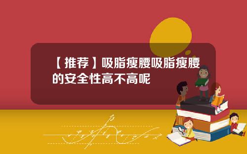 【推荐】吸脂瘦腰吸脂瘦腰的安全性高不高呢