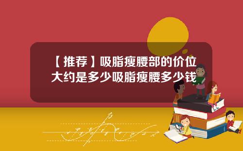 【推荐】吸脂瘦腰部的价位大约是多少吸脂瘦腰多少钱