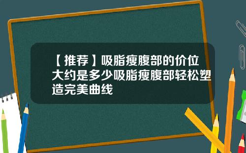 【推荐】吸脂瘦腹部的价位大约是多少吸脂瘦腹部轻松塑造完美曲线