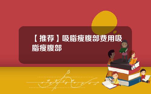 【推荐】吸脂瘦腹部费用吸脂瘦腹部