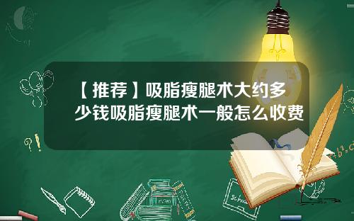 【推荐】吸脂瘦腿术大约多少钱吸脂瘦腿术一般怎么收费