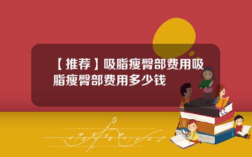 【推荐】吸脂瘦臀部费用吸脂瘦臀部费用多少钱