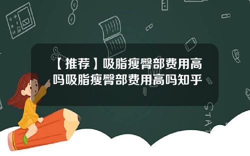 【推荐】吸脂瘦臀部费用高吗吸脂瘦臀部费用高吗知乎