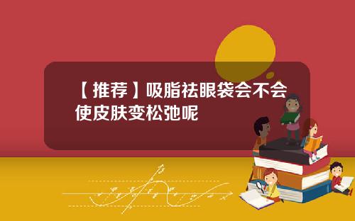 【推荐】吸脂祛眼袋会不会使皮肤变松弛呢