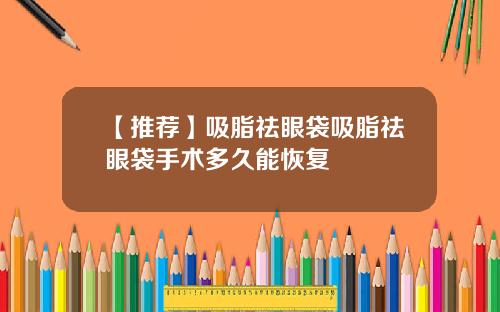 【推荐】吸脂祛眼袋吸脂祛眼袋手术多久能恢复