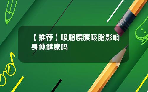 【推荐】吸脂腰腹吸脂影响身体健康吗