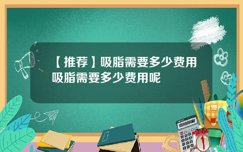 【推荐】吸脂需要多少费用吸脂需要多少费用呢