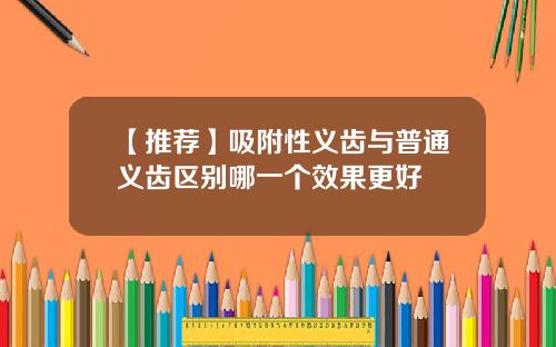 【推荐】吸附性义齿与普通义齿区别哪一个效果更好