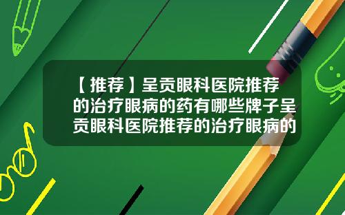 【推荐】呈贡眼科医院推荐的治疗眼病的药有哪些牌子呈贡眼科医院推荐的治疗眼病的药有哪些