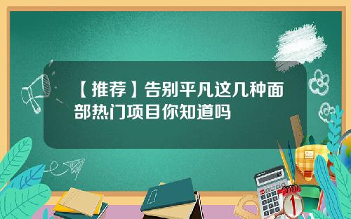 【推荐】告别平凡这几种面部热门项目你知道吗