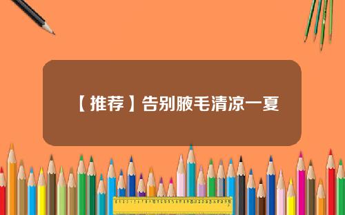 【推荐】告别腋毛清凉一夏