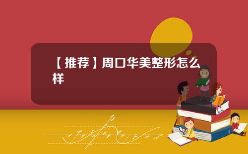 【推荐】周口华美整形怎么样