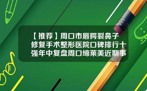 【推荐】周口市唇腭裂鼻子修复手术整形医院口碑排行十强年中复盘周口缔莱美近期事件价格合理