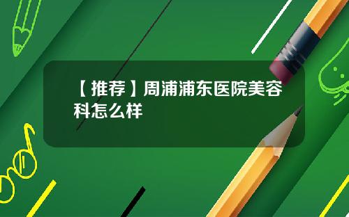 【推荐】周浦浦东医院美容科怎么样