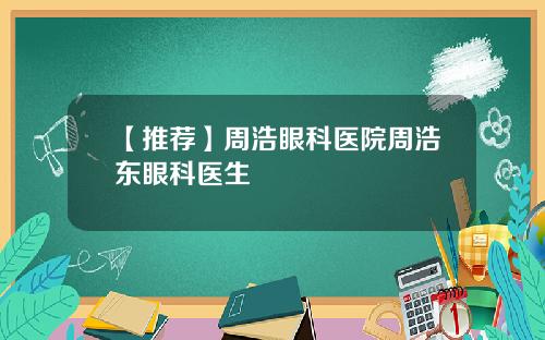 【推荐】周浩眼科医院周浩东眼科医生