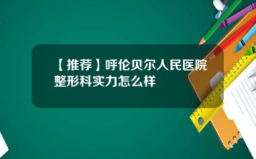 【推荐】呼伦贝尔人民医院整形科实力怎么样