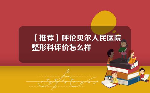 【推荐】呼伦贝尔人民医院整形科评价怎么样
