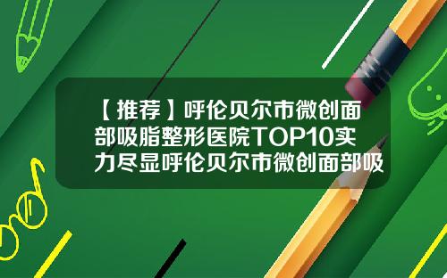 【推荐】呼伦贝尔市微创面部吸脂整形医院TOP10实力尽显呼伦贝尔市微创面部吸脂整形医院
