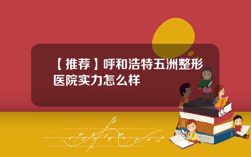 【推荐】呼和浩特五洲整形医院实力怎么样