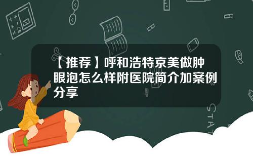 【推荐】呼和浩特京美做肿眼泡怎么样附医院简介加案例分享
